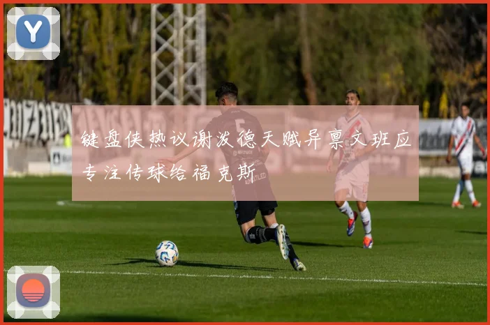 键盘侠热议谢泼德天赋异禀文班应专注传球给福克斯