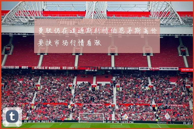 曼联仍在追逐斯科特伯恩茅斯高价要挟市场行情看涨