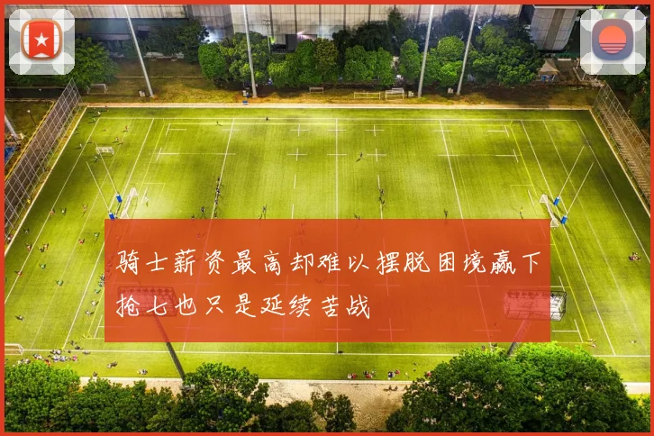 骑士薪资最高却难以摆脱困境赢下抢七也只是延续苦战