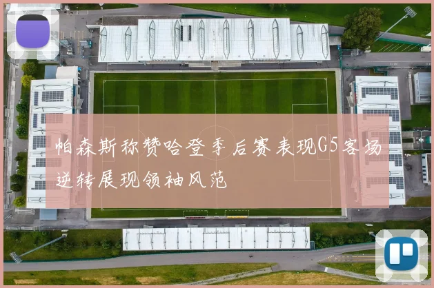 帕森斯称赞哈登季后赛表现G5客场逆转展现领袖风范