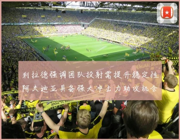 利拉德强调团队投射需提升稳定性阿夫迪亚具备强大冲击力助攻机会