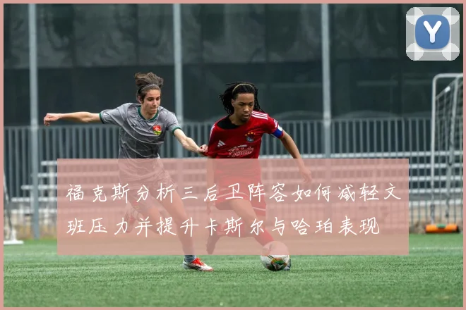 福克斯分析三后卫阵容如何减轻文班压力并提升卡斯尔与哈珀表现