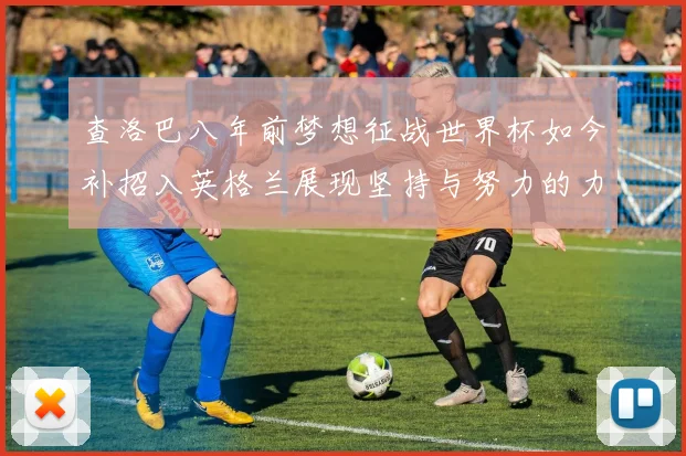 查洛巴八年前梦想征战世界杯如今补招入英格兰展现坚持与努力的力量