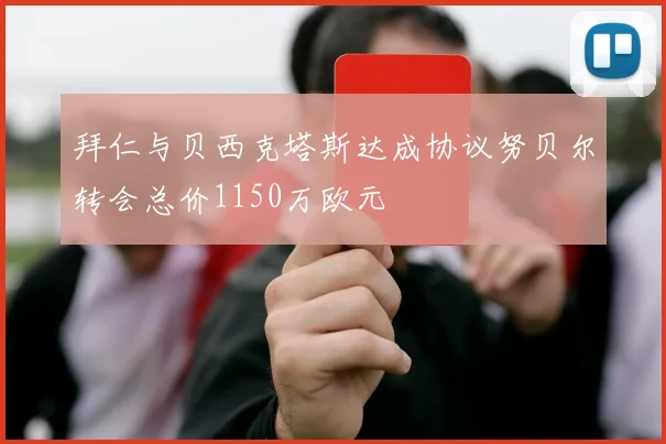 拜仁与贝西克塔斯达成协议努贝尔转会总价1150万欧元