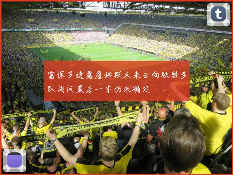 富保罗透露詹姆斯未来去向联盟多队询问最后一季仍未确定