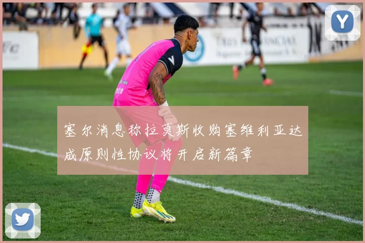 塞尔消息称拉莫斯收购塞维利亚达成原则性协议将开启新篇章