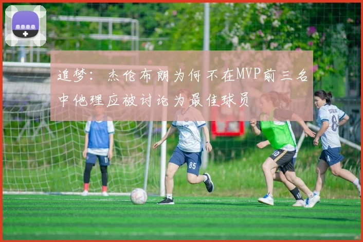 追梦：杰伦布朗为何不在MVP前三名中他理应被讨论为最佳球员
