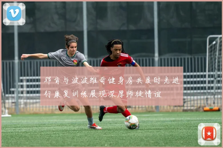 邓肯与波波维奇健身房共度时光进行康复训练展现深厚师徒情谊