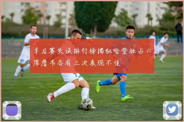 季后赛失误排行榜揭秘哈登独占六席詹韦各有三次表现不佳