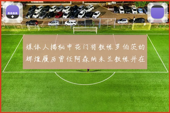媒体人揭秘申花门将教练罗伯茨的辉煌履历曾任阿森纳米兰教练并在华夏执教