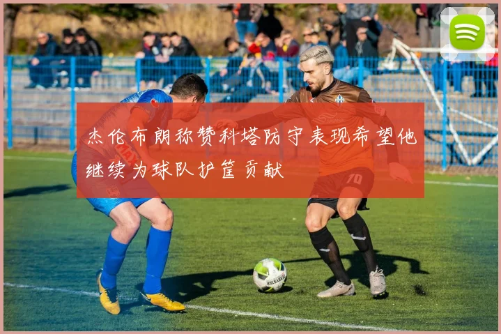 杰伦布朗称赞科塔防守表现希望他继续为球队护筐贡献