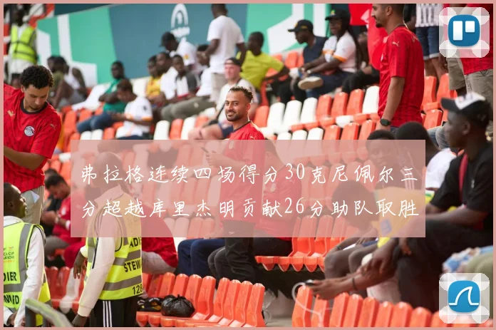 弗拉格连续四场得分30克尼佩尔三分超越库里杰明贡献26分助队取胜